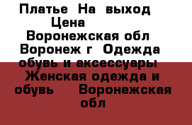 Платье. На  выход. › Цена ­ 1 600 - Воронежская обл., Воронеж г. Одежда, обувь и аксессуары » Женская одежда и обувь   . Воронежская обл.